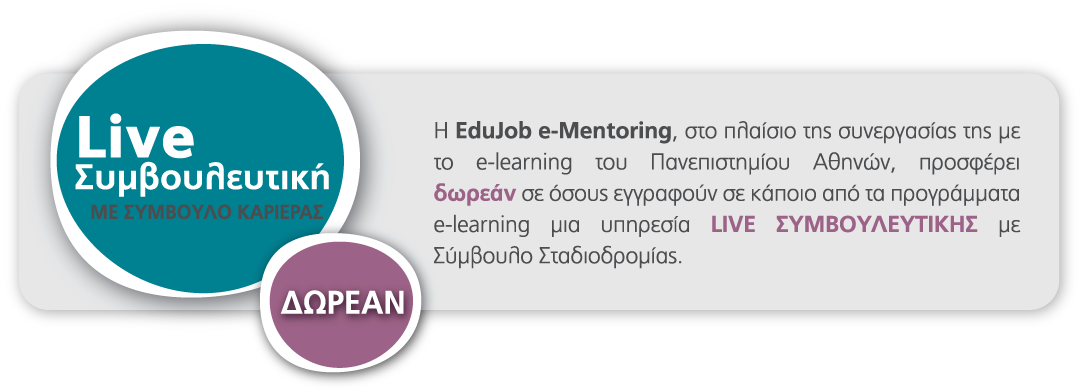 Η EduJob e-Mentoring, στο πλαίσιο της συνεργασίας της με το e-learning του Πανεπιστημίου Αθηνών, προσφέρει δωρεάν σε όσους εγγραφούν σε κάποιο από τα προγράμματα e-learning μια υπηρεσία LIVE ΣΥΜΒΟΥΛΕΥΤΙΚΗΣ με Σύμβουλο Σταδιοδρομίας.